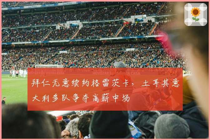 拜仁无意续约格雷茨卡，土耳其意大利多队争夺高薪中场