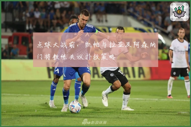 点球大战前，凯帕与拉亚及阿森纳门将教练共议扑救策略