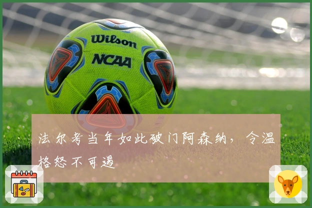 法尔考当年如此破门阿森纳，令温格怒不可遏