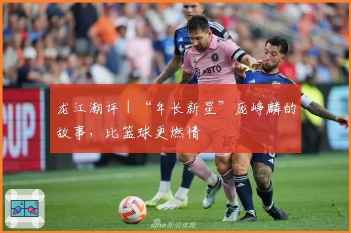 龙江潮评｜“年长新星”庞峥麟的故事，比篮球更燃情