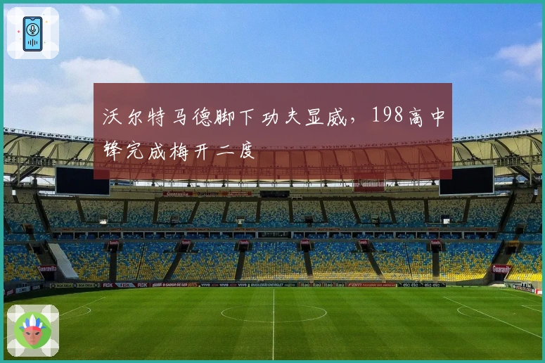 沃尔特马德脚下功夫显威，198高中锋完成梅开二度